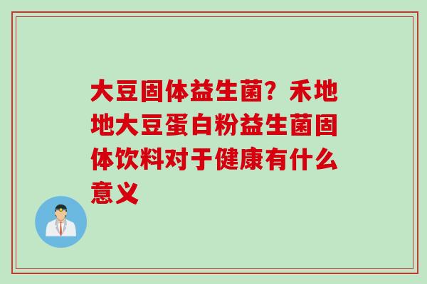 大豆固体益生菌？禾地地大豆蛋白粉益生菌固体饮料对于健康有什么意义