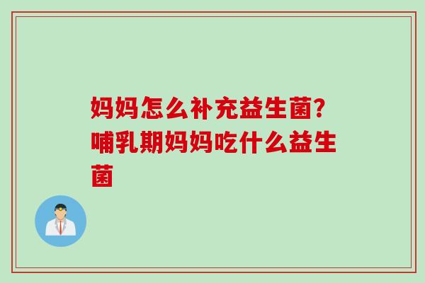 妈妈怎么补充益生菌？哺乳期妈妈吃什么益生菌
