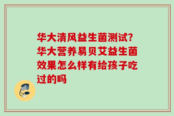 华大清风益生菌测试？华大营养易贝艾益生菌效果怎么样有给孩子吃过的吗