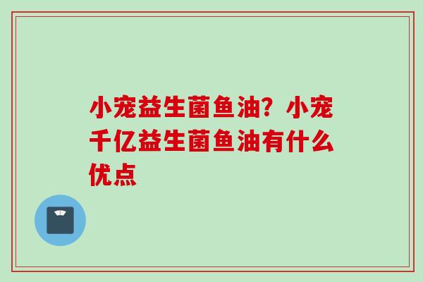小宠益生菌鱼油？小宠千亿益生菌鱼油有什么优点