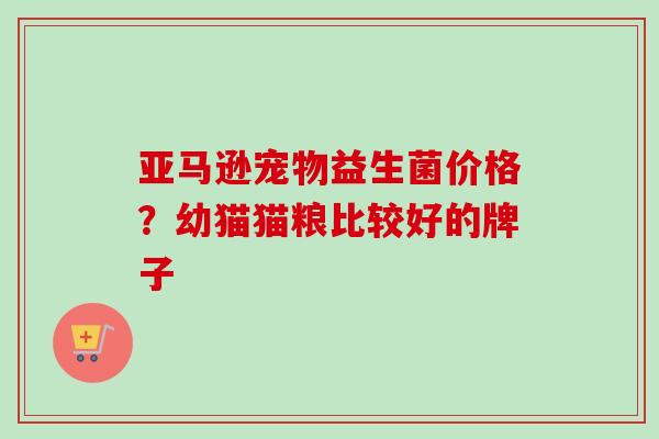 亚马逊宠物益生菌价格？幼猫猫粮比较好的牌子