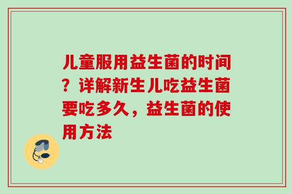 儿童服用益生菌的时间？详解新生儿吃益生菌要吃多久，益生菌的使用方法