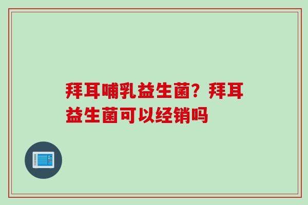 拜耳哺乳益生菌？拜耳益生菌可以经销吗