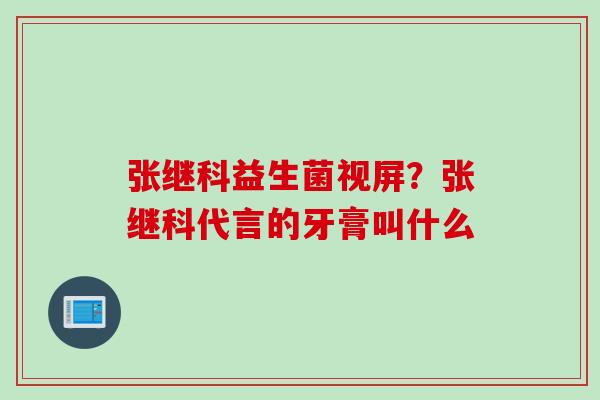 张继科益生菌视屏？张继科代言的牙膏叫什么