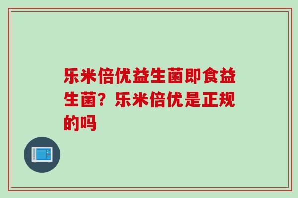 乐米倍优益生菌即食益生菌？乐米倍优是正规的吗