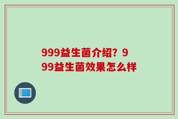 999益生菌介绍？999益生菌效果怎么样