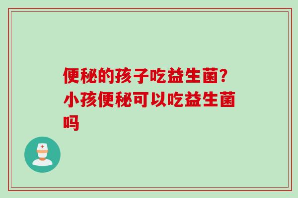 的孩子吃益生菌？小孩可以吃益生菌吗