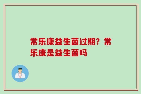 常乐康益生菌过期？常乐康是益生菌吗