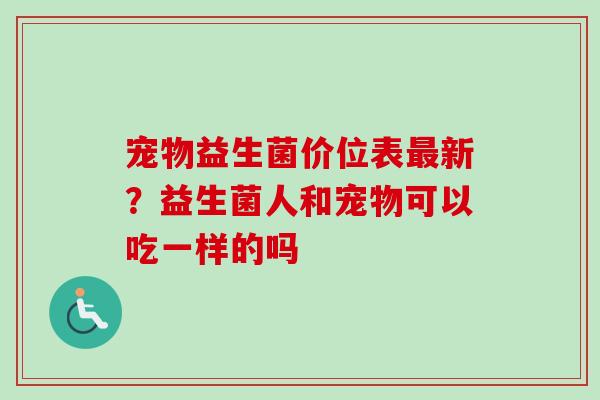 宠物益生菌价位表新？益生菌人和宠物可以吃一样的吗