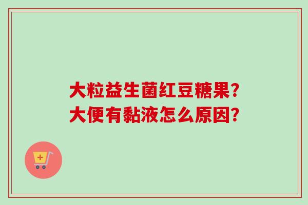 大粒益生菌红豆糖果？大便有黏液怎么原因？