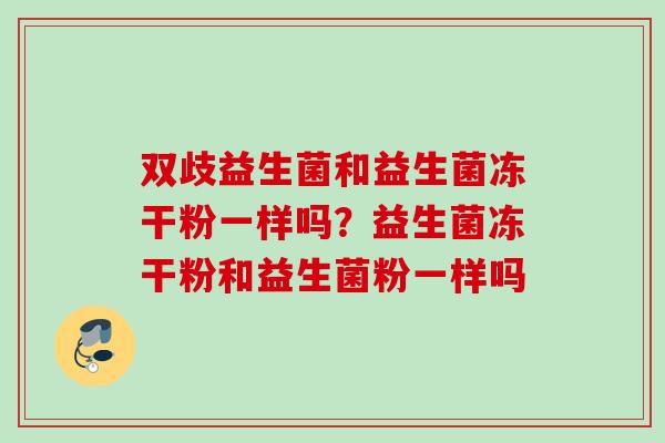 双歧益生菌和益生菌冻干粉一样吗？益生菌冻干粉和益生菌粉一样吗