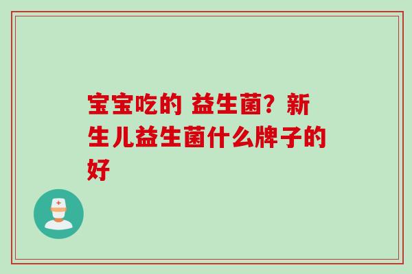 宝宝吃的 益生菌？新生儿益生菌什么牌子的好