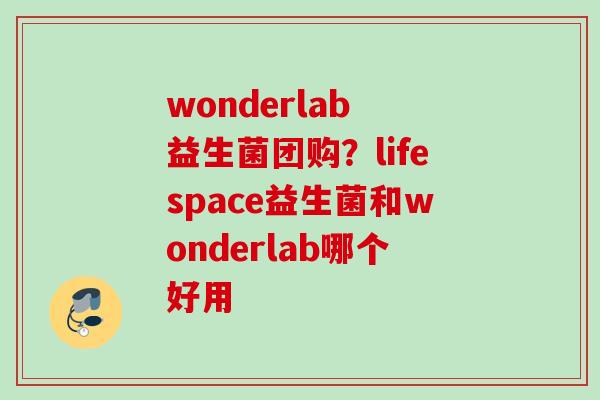 wonderlab 益生菌团购？lifespace益生菌和wonderlab哪个好用