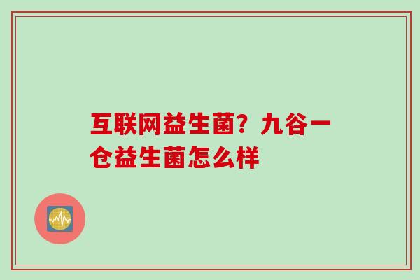 互联网益生菌？九谷一仓益生菌怎么样