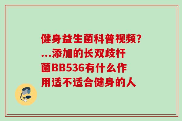 健身益生菌科普视频？...添加的长双歧杆菌BB536有什么作用适不适合健身的人