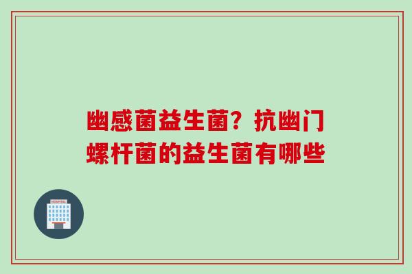 幽感菌益生菌？抗幽门螺杆菌的益生菌有哪些