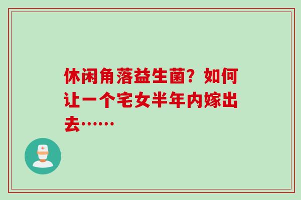 休闲角落益生菌？如何让一个宅女半年内嫁出去……