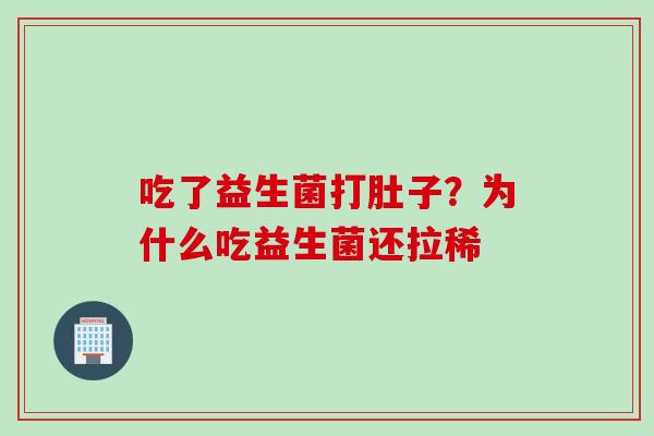 吃了益生菌打肚子？为什么吃益生菌还拉稀