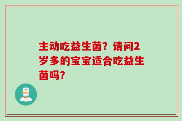 主动吃益生菌？请问2岁多的宝宝适合吃益生菌吗？