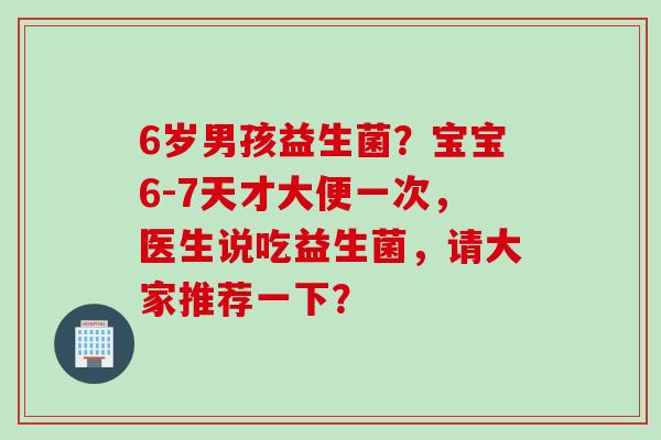 6岁男孩益生菌？宝宝6-7天才大便一次，医生说吃益生菌，请大家推荐一下？
