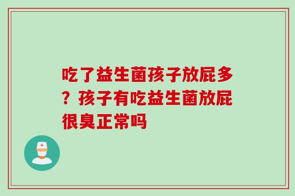 吃了益生菌孩子放屁多？孩子有吃益生菌放屁很臭正常吗
