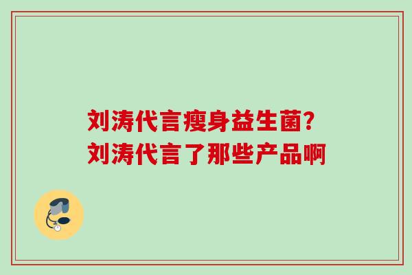 刘涛代言瘦身益生菌？刘涛代言了那些产品啊