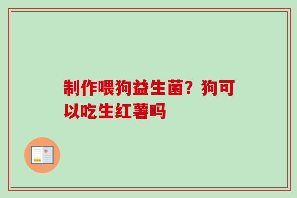 制作喂狗益生菌？狗可以吃生红薯吗