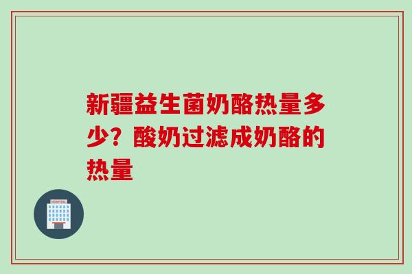 新疆益生菌奶酪热量多少？酸奶过滤成奶酪的热量