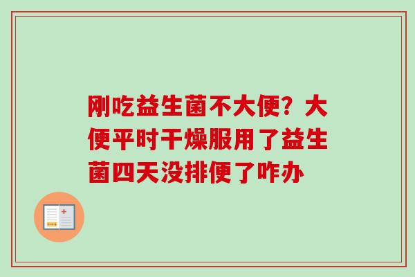 刚吃益生菌不大便？大便平时干燥服用了益生菌四天没排便了咋办