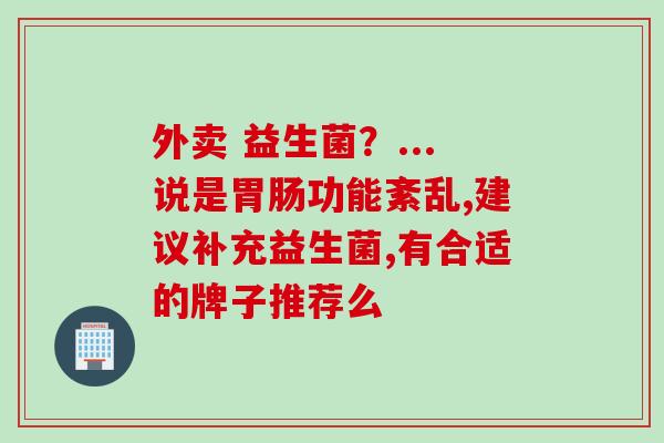 外卖 益生菌？...说是功能紊乱,建议补充益生菌,有合适的牌子推荐么