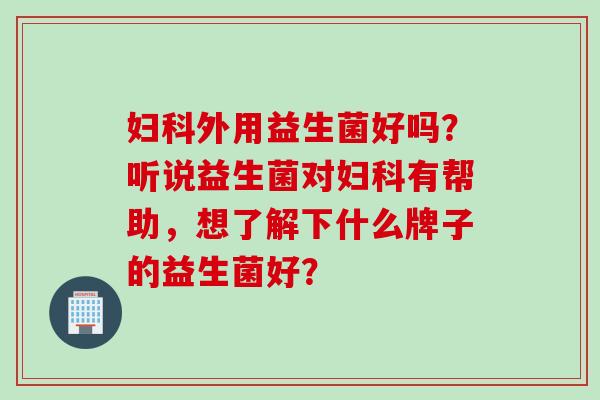 外用益生菌好吗？听说益生菌对有帮助，想了解下什么牌子的益生菌好？