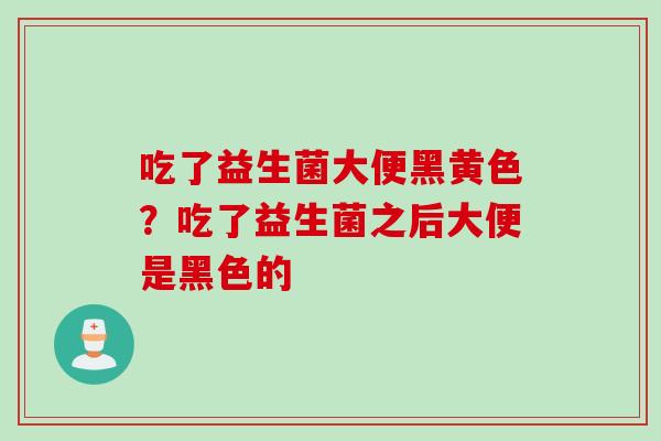 吃了益生菌大便黑黄色？吃了益生菌之后大便是黑色的