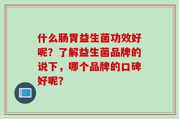 什么肠胃益生菌功效好呢？了解益生菌品牌的说下，哪个品牌的口碑好呢？