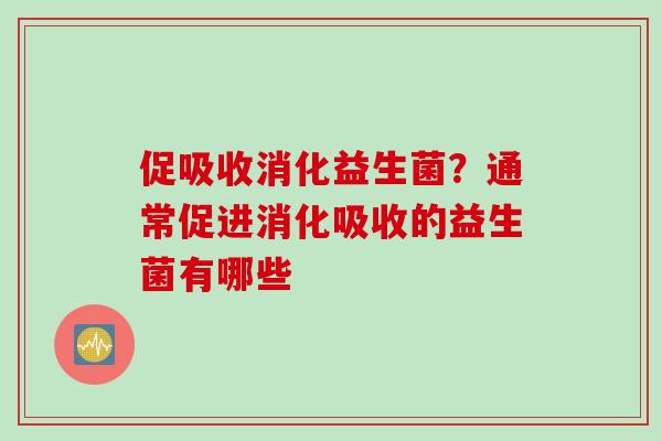 促吸收消化益生菌？通常促进消化吸收的益生菌有哪些
