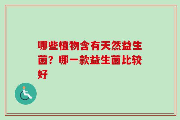 哪些植物含有天然益生菌？哪一款益生菌比较好