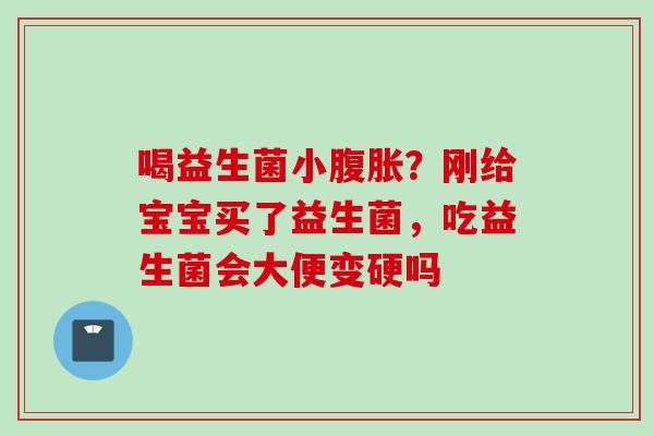 喝益生菌小？刚给宝宝买了益生菌，吃益生菌会大便变硬吗