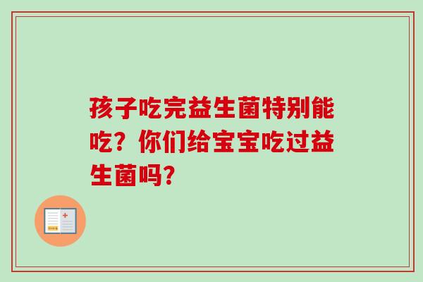 孩子吃完益生菌特别能吃？你们给宝宝吃过益生菌吗？