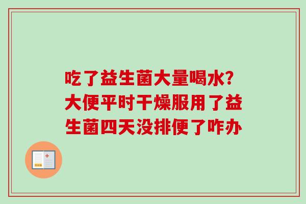 吃了益生菌大量喝水？大便平时干燥服用了益生菌四天没排便了咋办