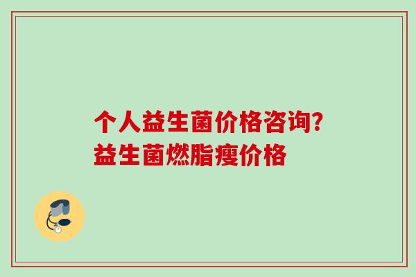 个人益生菌价格咨询？益生菌燃脂瘦价格