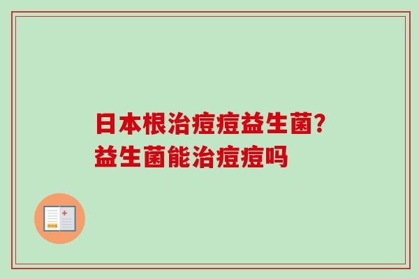 日本根痘痘益生菌？益生菌能痘痘吗