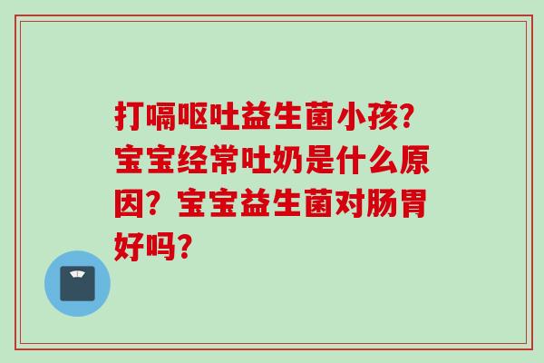 打嗝益生菌小孩？宝宝经常吐奶是什么原因？宝宝益生菌对肠胃好吗？