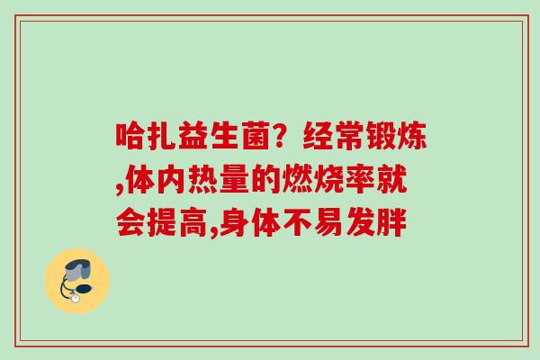 哈扎益生菌？经常锻炼,体内热量的燃烧率就会提高,身体不易发胖
