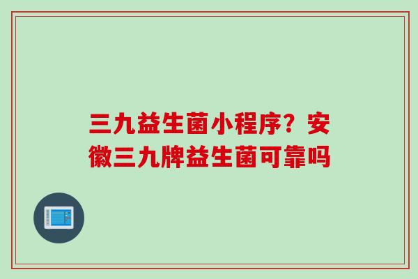 三九益生菌小程序?安徽三九牌益生菌可靠吗 三九益生菌小程序?安徽三九牌益生菌可靠吗