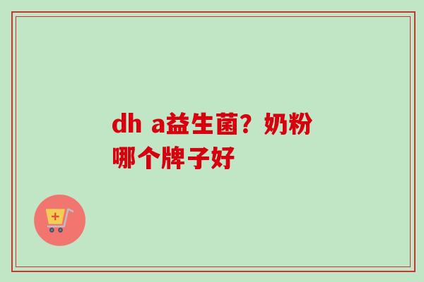 dh a益生菌?奶粉哪个牌子好 dh a益生菌?奶粉哪个牌子好