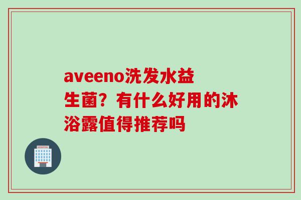 aveeno洗发水益生菌?有什么好用的沐浴露值得推荐吗 aveeno洗发水益生菌?有什么好用的沐浴露值得推荐吗