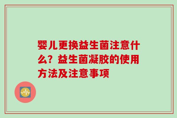 婴儿更换益生菌注意什么？益生菌凝胶的使用方法及注意事项