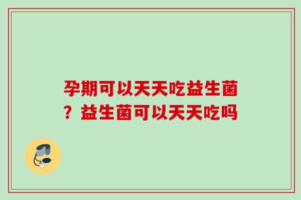 孕期可以天天吃益生菌？益生菌可以天天吃吗