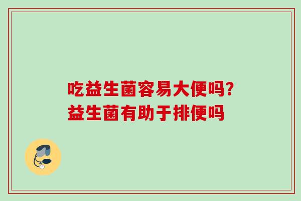 吃益生菌容易大便吗？益生菌有助于排便吗