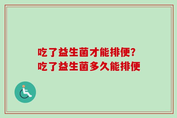 吃了益生菌才能排便？吃了益生菌多久能排便
