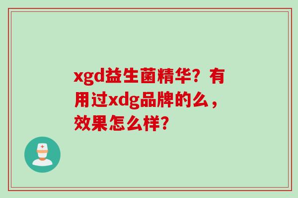 xgd益生菌精华?有用过xdg品牌的么,效果怎么样? xgd益生菌精华?有用过xdg品牌的么,效果怎么样?